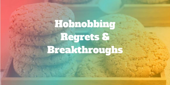 Hobnobbing: Regrets and Breakthroughs